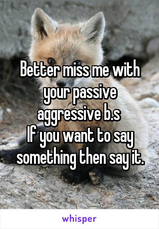 Better miss me with your passive aggressive b.s 
If you want to say something then say it.