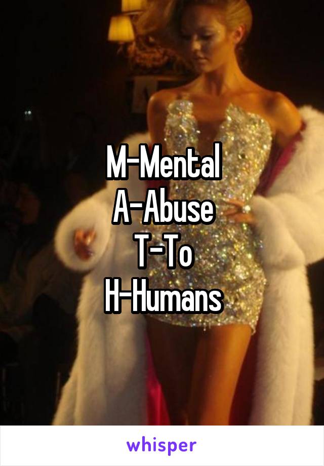M-Mental
A-Abuse
T-To
H-Humans