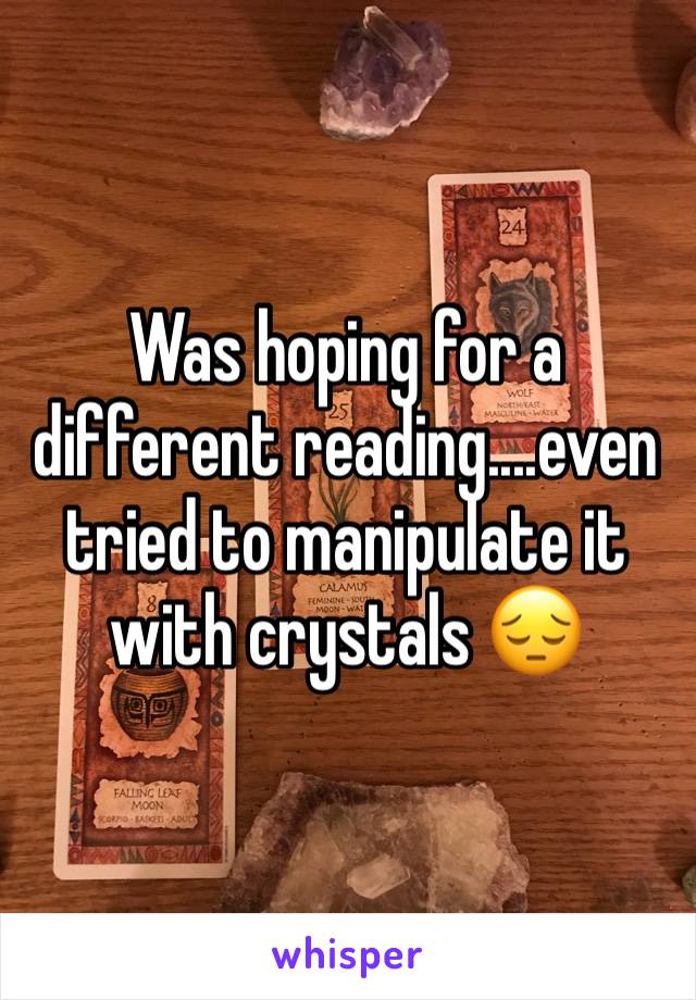 Was hoping for a different reading....even tried to manipulate it with crystals 😔