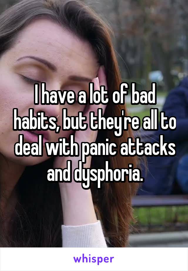 I have a lot of bad habits, but they're all to deal with panic attacks and dysphoria.