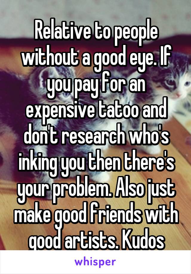 Relative to people without a good eye. If you pay for an expensive tatoo and don't research who's inking you then there's your problem. Also just make good friends with good artists. Kudos