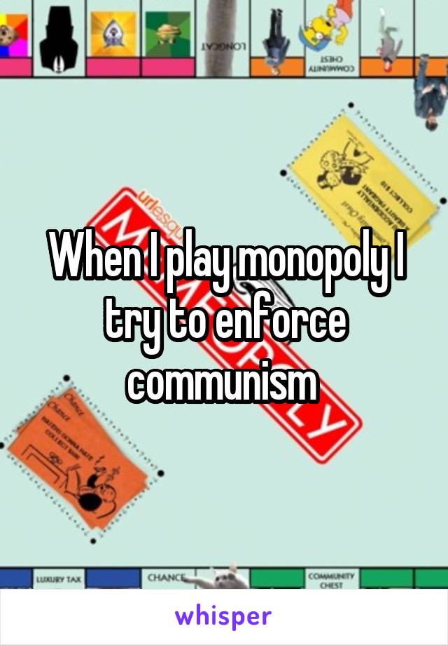 When I play monopoly I try to enforce communism 