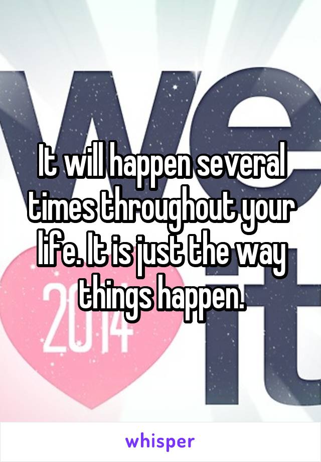 It will happen several times throughout your life. It is just the way things happen.