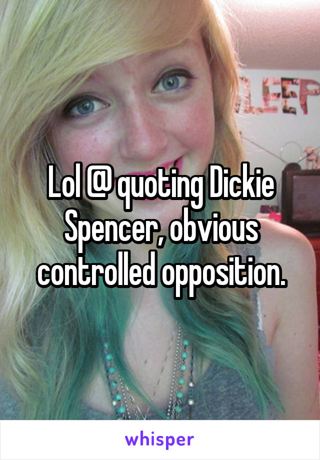 Lol @ quoting Dickie Spencer, obvious controlled opposition.