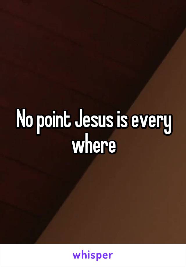 No point Jesus is every where