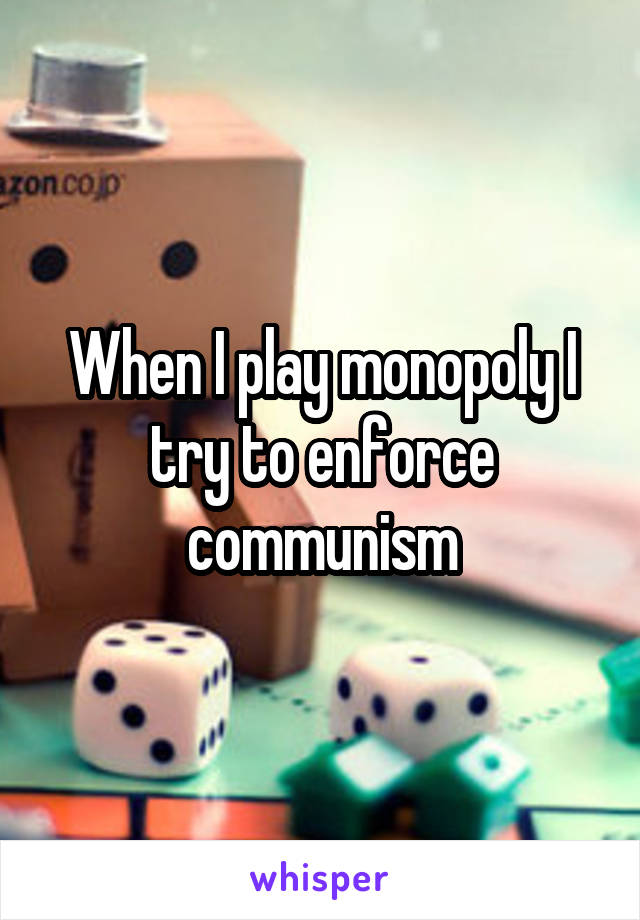 When I play monopoly I try to enforce communism