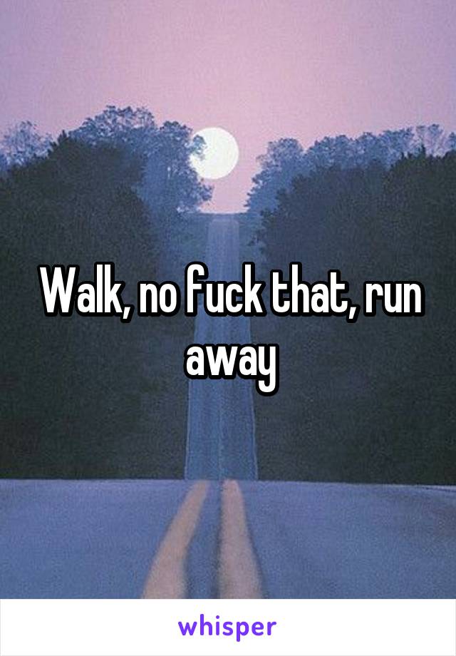 Walk, no fuck that, run away