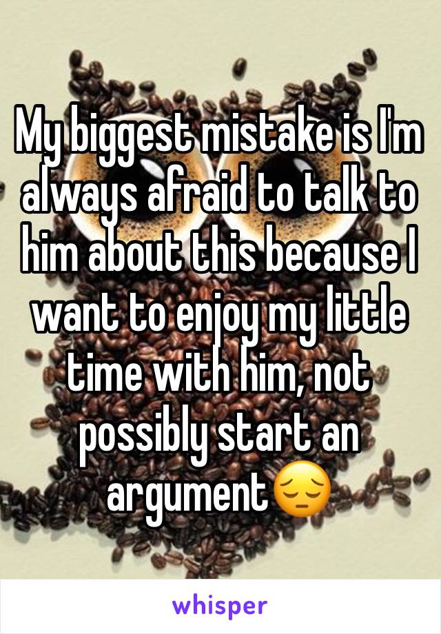 My biggest mistake is I'm always afraid to talk to him about this because I want to enjoy my little time with him, not possibly start an argument😔