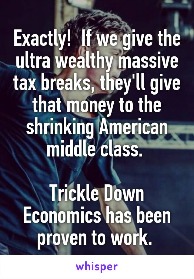 Exactly!  If we give the ultra wealthy massive tax breaks, they'll give that money to the shrinking American middle class. 

Trickle Down Economics has been proven to work. 