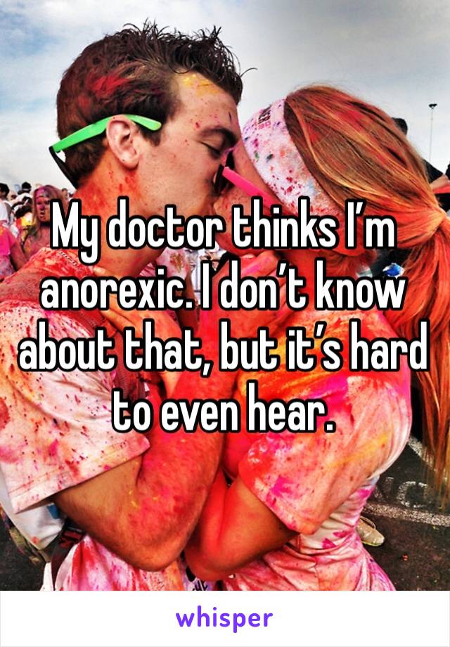 My doctor thinks I’m anorexic. I don’t know about that, but it’s hard to even hear. 