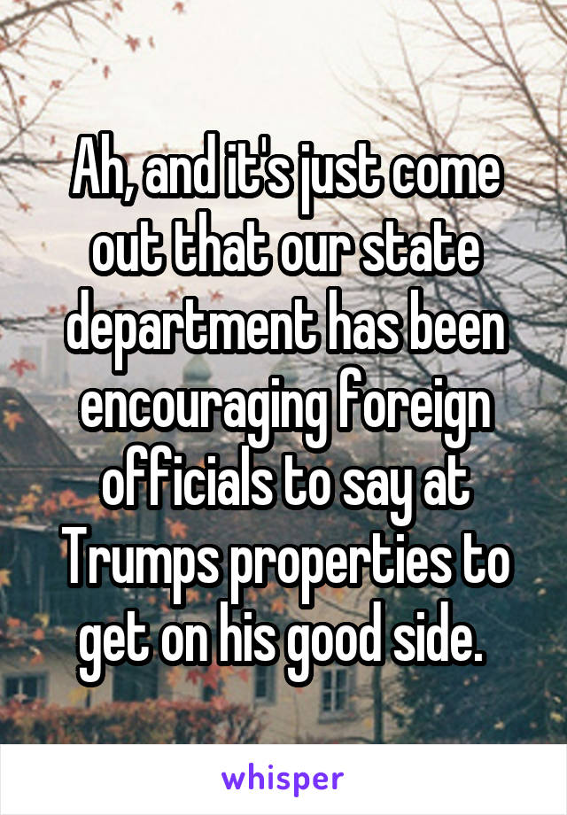 Ah, and it's just come out that our state department has been encouraging foreign officials to say at Trumps properties to get on his good side. 