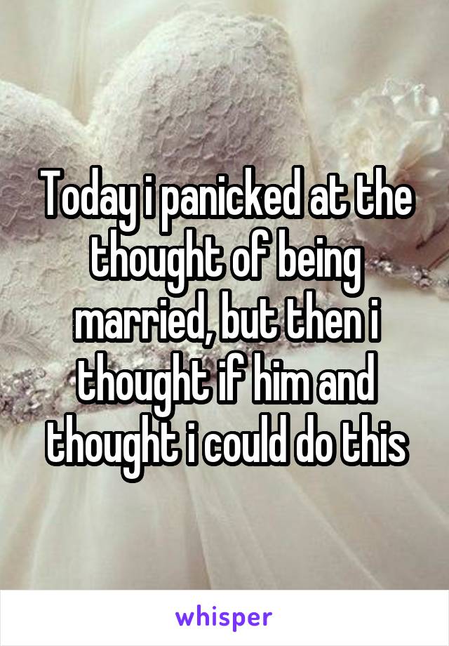 Today i panicked at the thought of being married, but then i thought if him and thought i could do this
