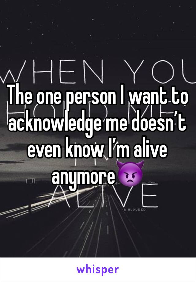 The one person I want to acknowledge me doesn’t even know I’m alive anymore👿
