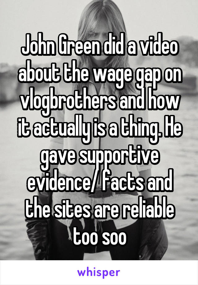 John Green did a video about the wage gap on vlogbrothers and how it actually is a thing. He gave supportive evidence/ facts and the sites are reliable too soo