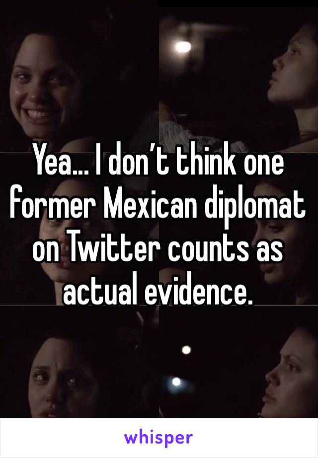 Yea... I don’t think one former Mexican diplomat on Twitter counts as actual evidence.