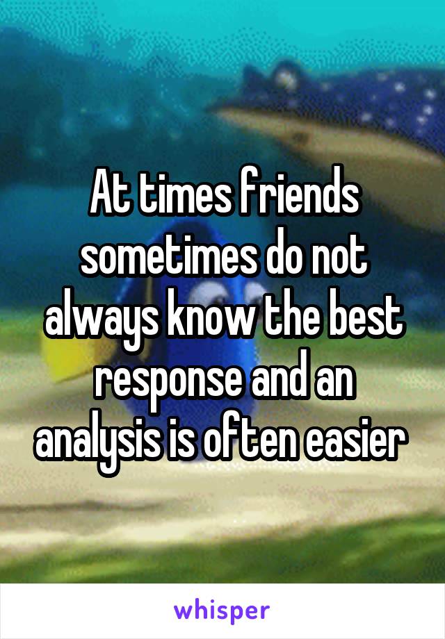 At times friends sometimes do not always know the best response and an analysis is often easier 