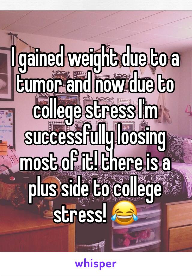 I gained weight due to a tumor and now due to college stress I'm successfully loosing most of it! there is a plus side to college stress! 😂