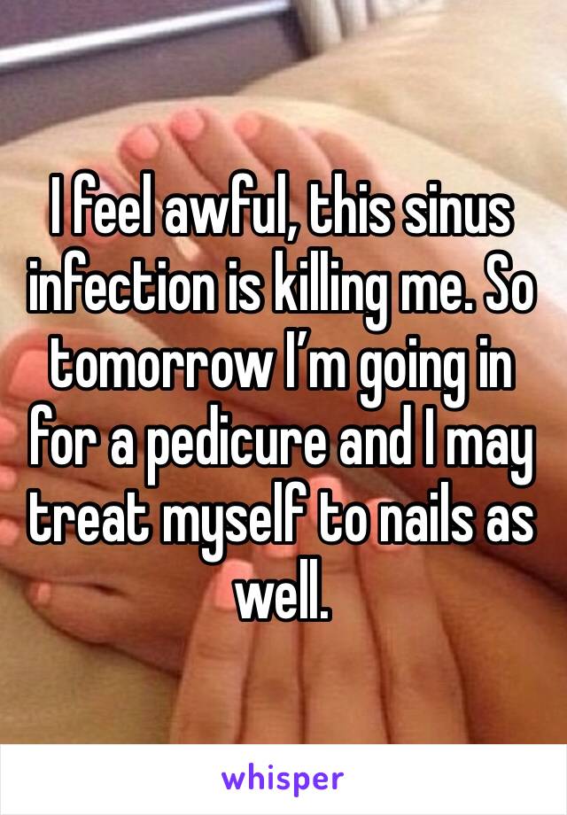 I feel awful, this sinus infection is killing me. So tomorrow I’m going in for a pedicure and I may treat myself to nails as well.