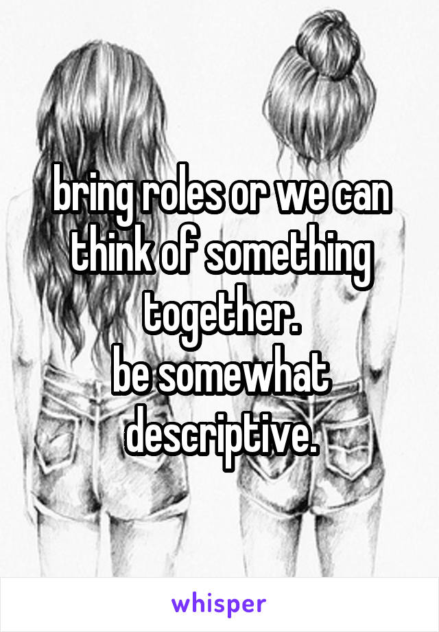 bring roles or we can think of something together.
be somewhat descriptive.