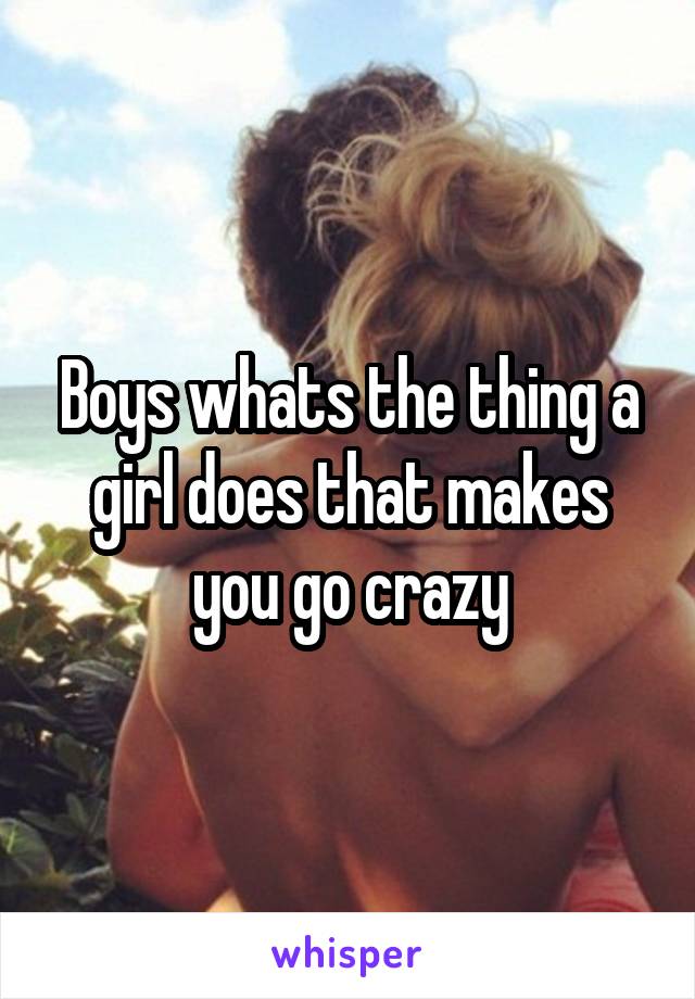 Boys whats the thing a girl does that makes you go crazy