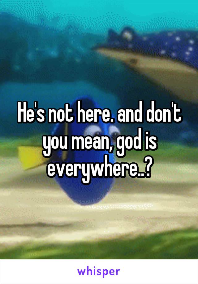 He's not here. and don't you mean, god is everywhere..?