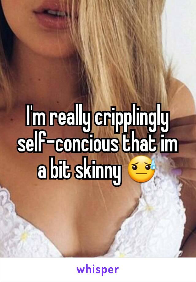 I'm really cripplingly self-concious that im a bit skinny 😓