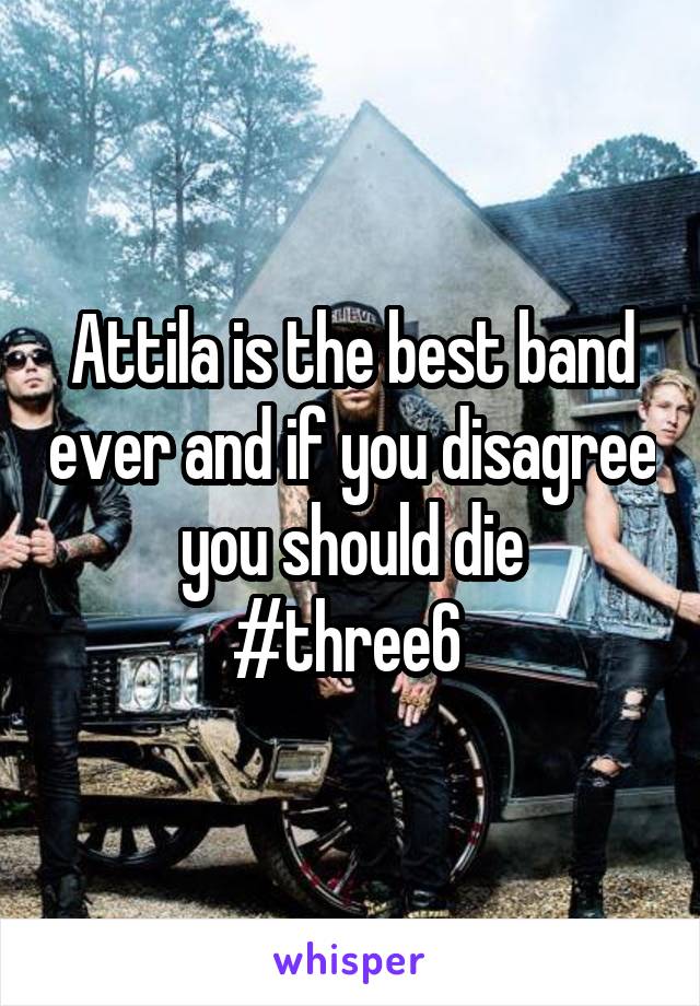 Attila is the best band ever and if you disagree you should die
#three6 