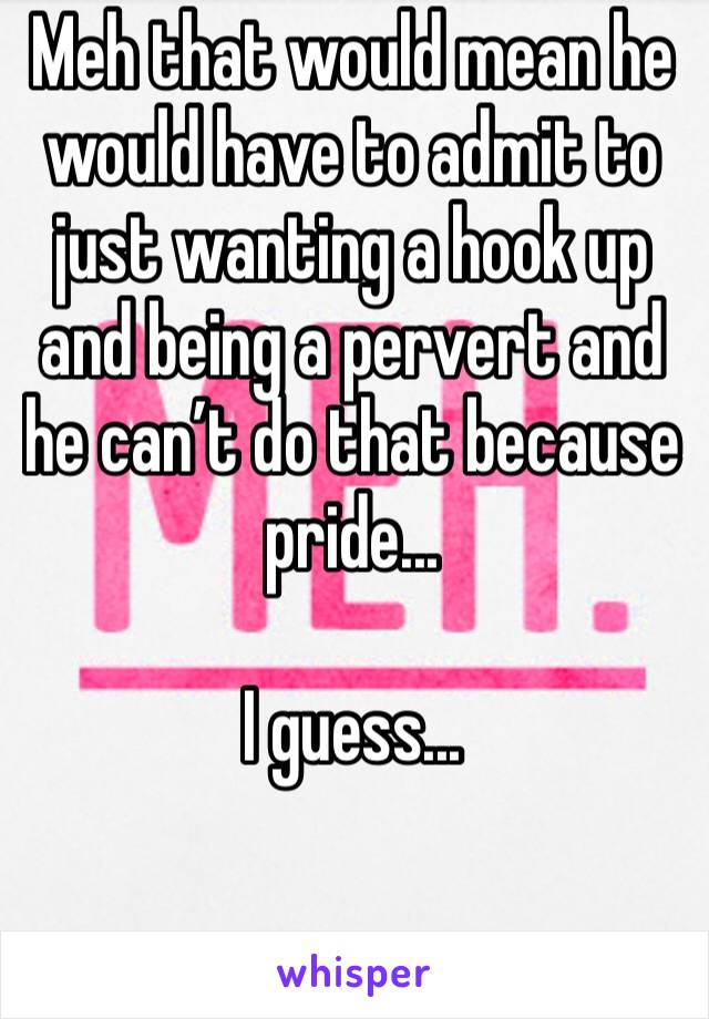 Meh that would mean he would have to admit to just wanting a hook up and being a pervert and he can’t do that because pride...

I guess... 