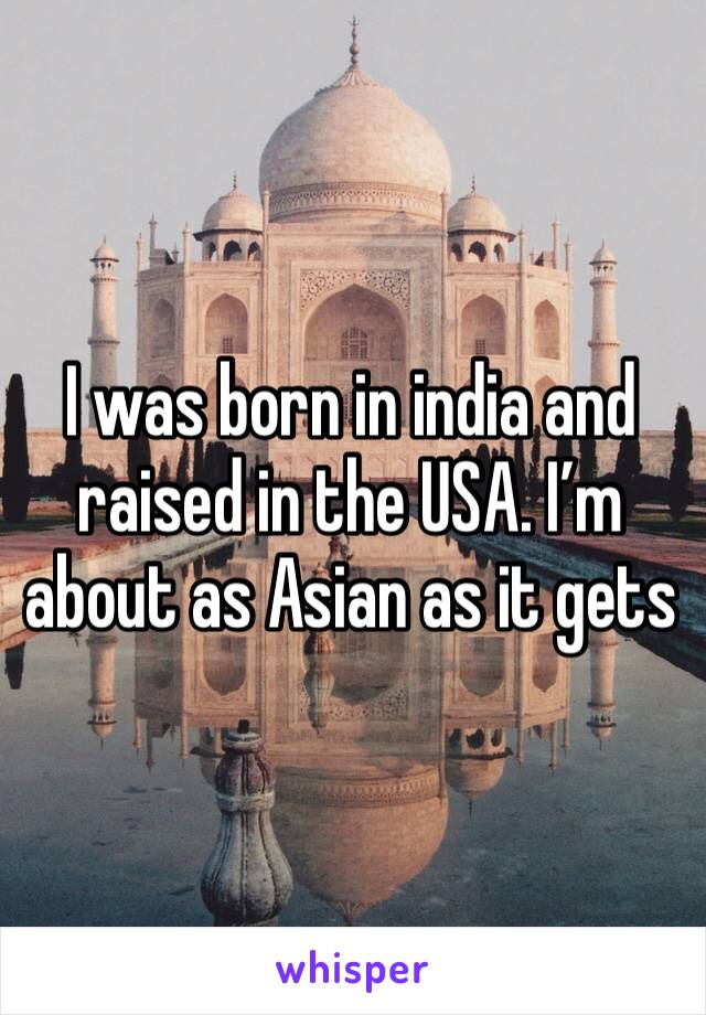 I was born in india and raised in the USA. I’m about as Asian as it gets 