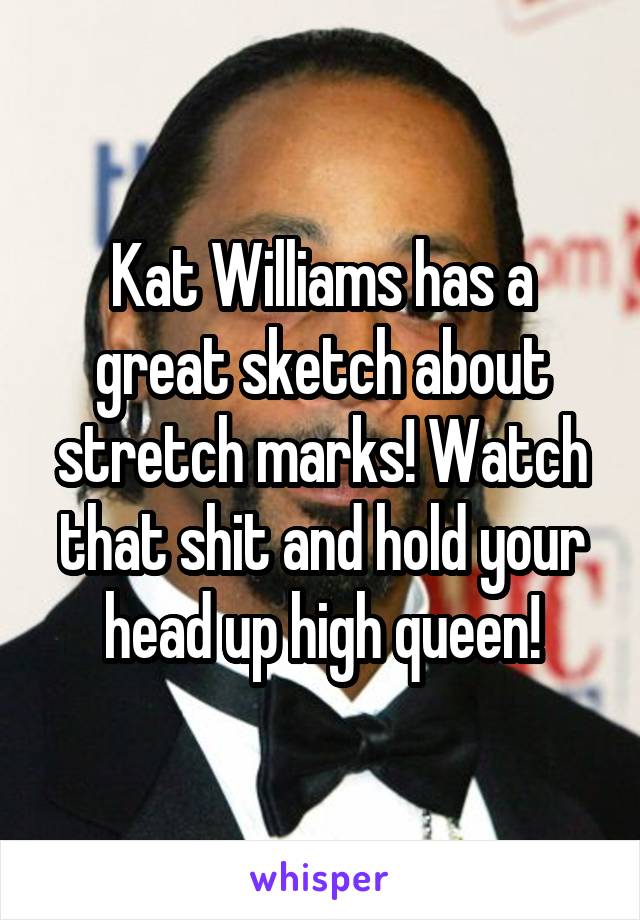 Kat Williams has a great sketch about stretch marks! Watch that shit and hold your head up high queen!