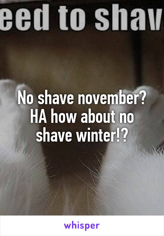 No shave november? HA how about no shave winter!?