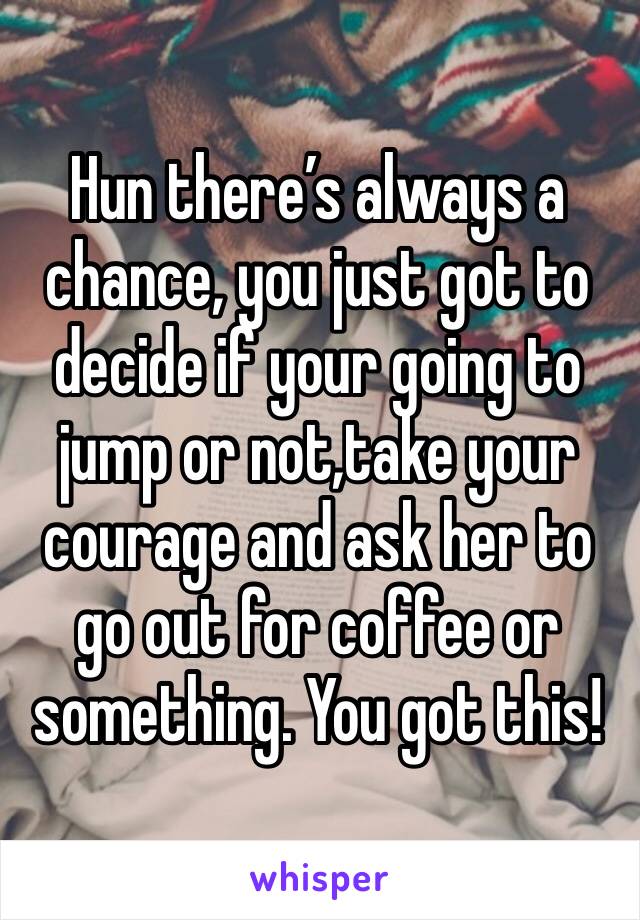 Hun there’s always a chance, you just got to decide if your going to jump or not,take your courage and ask her to go out for coffee or something. You got this!