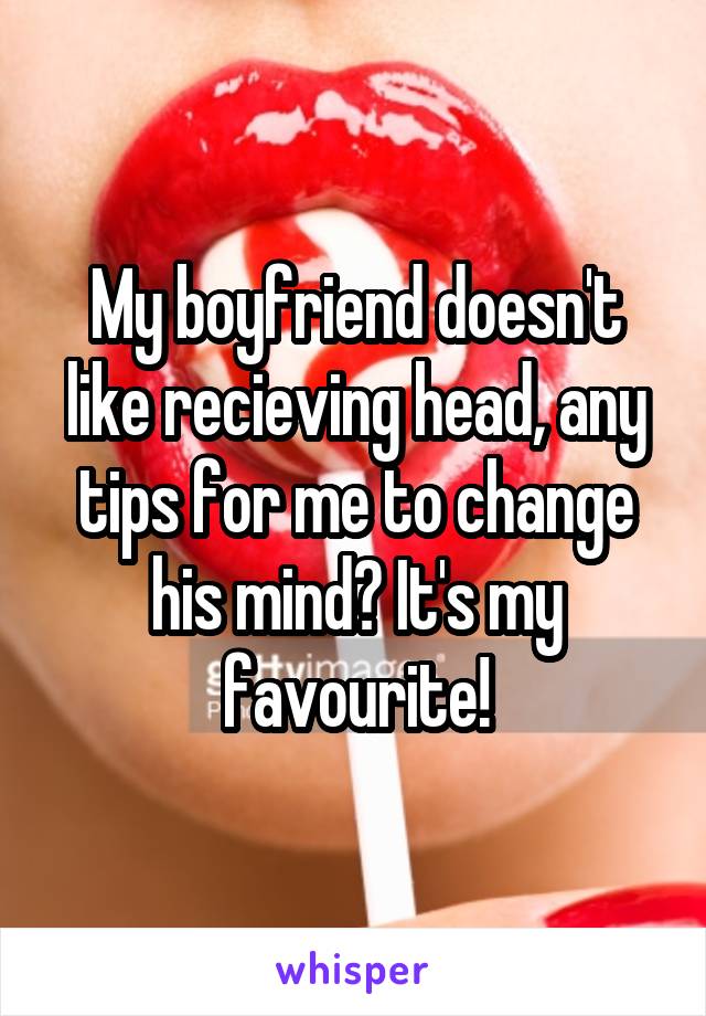 My boyfriend doesn't like recieving head, any tips for me to change his mind? It's my favourite!