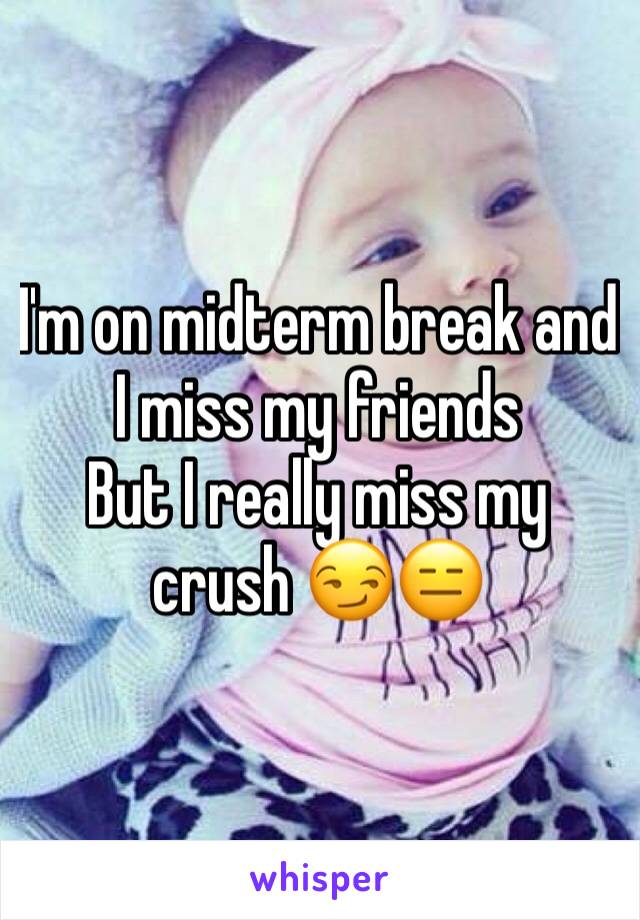 I'm on midterm break and I miss my friends 
But I really miss my crush 😏😑
