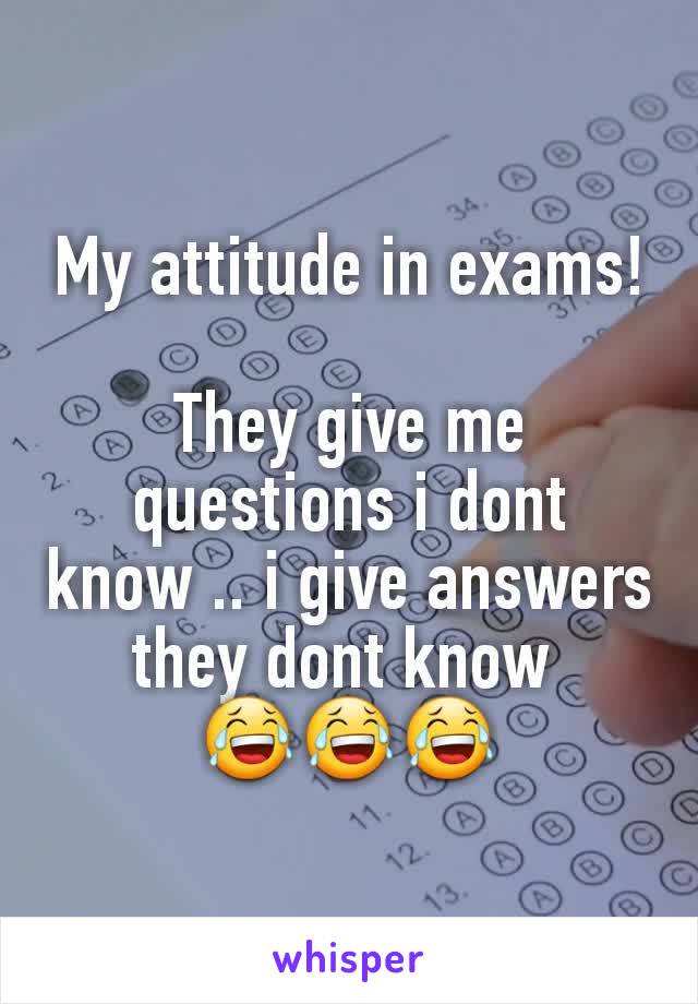My attitude in exams!

They give me questions i dont know .. i give answers they dont know 
😂😂😂
