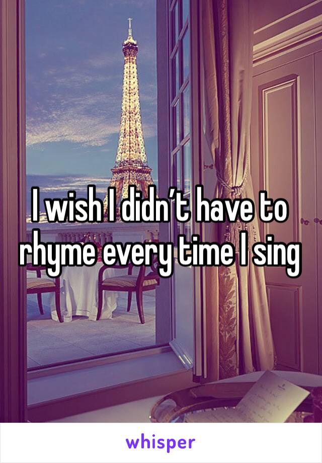 I wish I didn’t have to rhyme every time I sing 