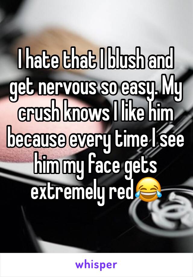 I hate that I blush and get nervous so easy. My crush knows I like him because every time I see him my face gets extremely red😂