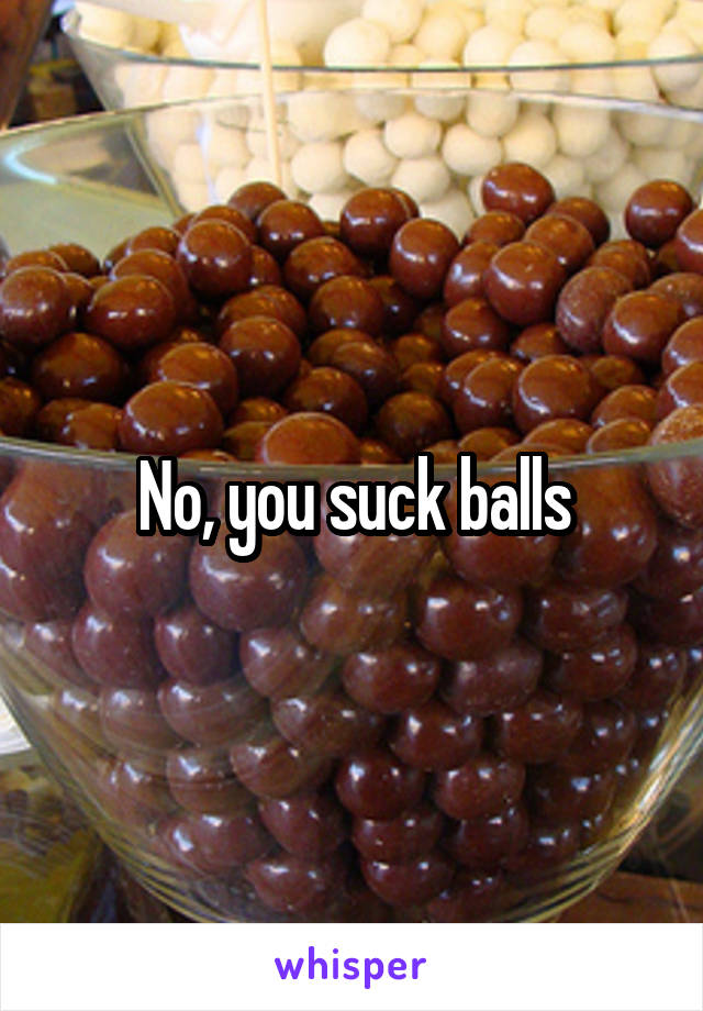 No, you suck balls