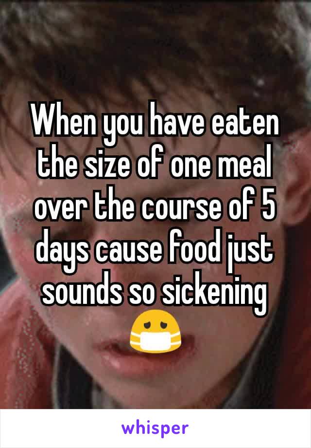 When you have eaten the size of one meal over the course of 5 days cause food just sounds so sickening 😷