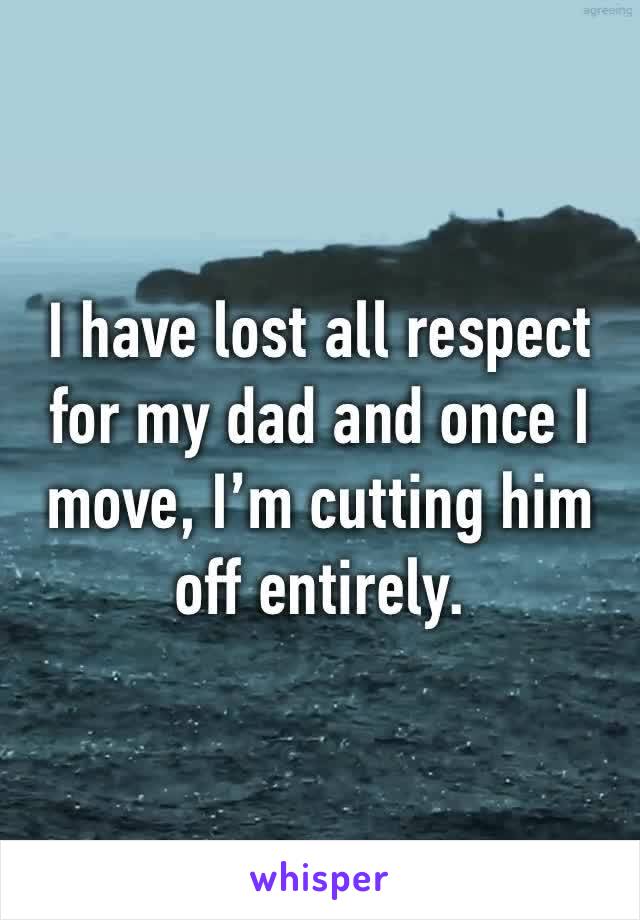 I have lost all respect for my dad and once I move, I’m cutting him off entirely. 