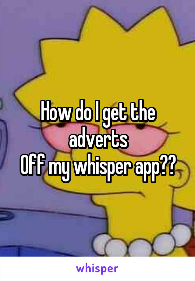 How do I get the adverts
Off my whisper app??