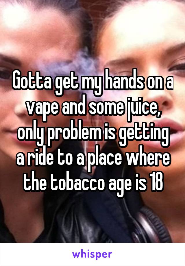 Gotta get my hands on a vape and some juice, only problem is getting a ride to a place where the tobacco age is 18
