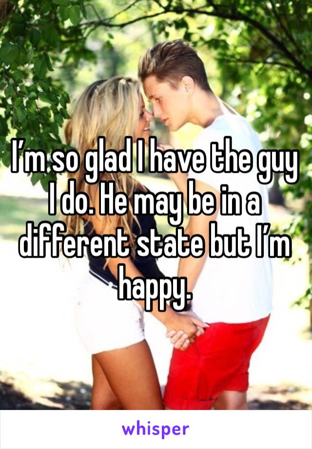 I’m so glad I have the guy I do. He may be in a different state but I’m happy.