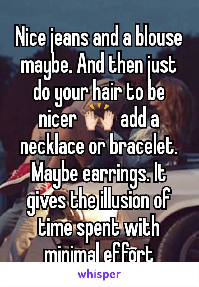 Nice jeans and a blouse maybe. And then just do your hair to be nicer 🙌 add a necklace or bracelet. Maybe earrings. It gives the illusion of time spent with minimal effort