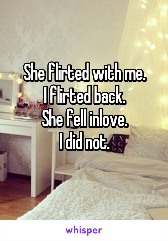 She flirted with me.
I flirted back.
She fell inlove.
I did not.
