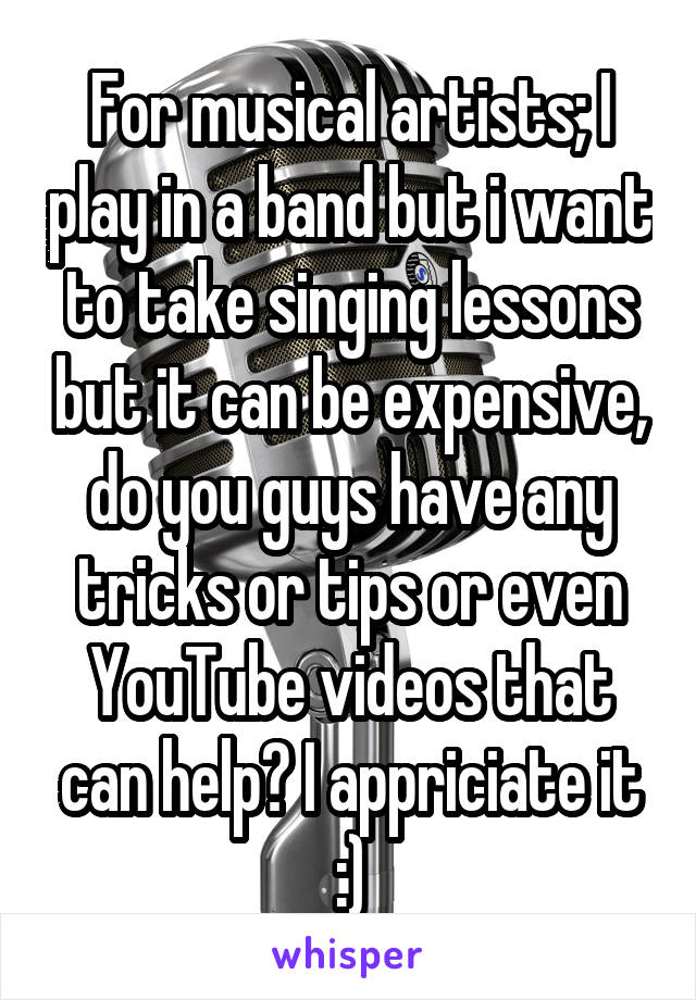 For musical artists; I play in a band but i want to take singing lessons but it can be expensive, do you guys have any tricks or tips or even YouTube videos that can help? I appriciate it :)