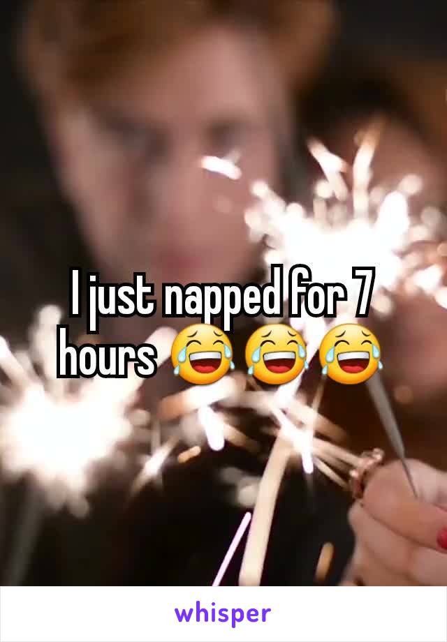 I just napped for 7 hours 😂😂😂