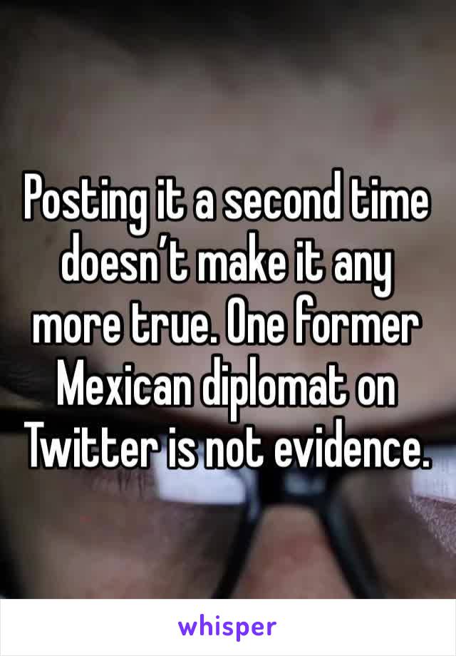 Posting it a second time doesn’t make it any more true. One former Mexican diplomat on Twitter is not evidence.