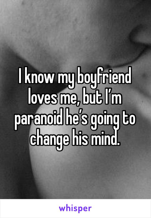 I know my boyfriend loves me, but I’m paranoid he’s going to change his mind.
