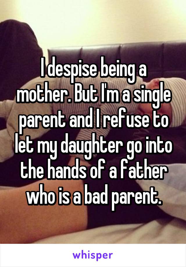 I despise being a mother. But I'm a single parent and I refuse to let my daughter go into the hands of a father who is a bad parent.